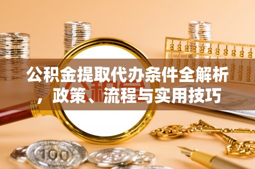 长治公积金提取代办条件全解析，政策、流程与实用技巧