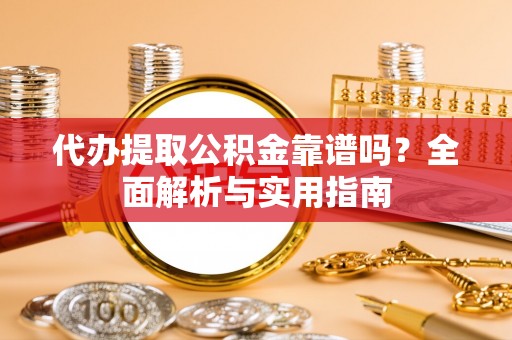 长治代办提取公积金靠谱吗？全面解析与实用指南
