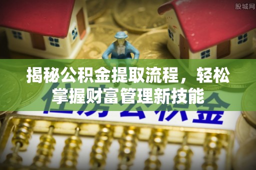 长治揭秘公积金提取流程，轻松掌握财富管理新技能