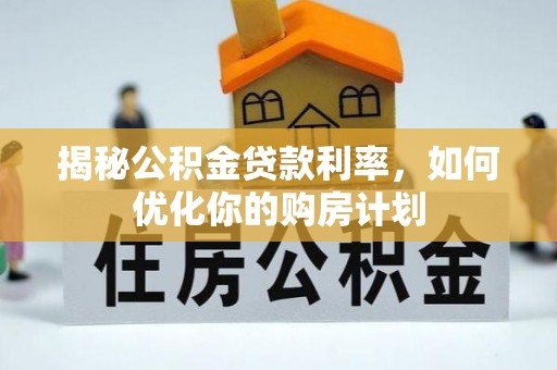 长治揭秘公积金贷款利率，如何优化你的购房计划