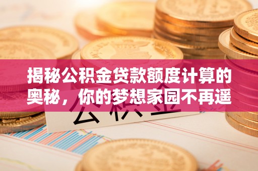 长治揭秘公积金贷款额度计算的奥秘，你的梦想家园不再遥不可及