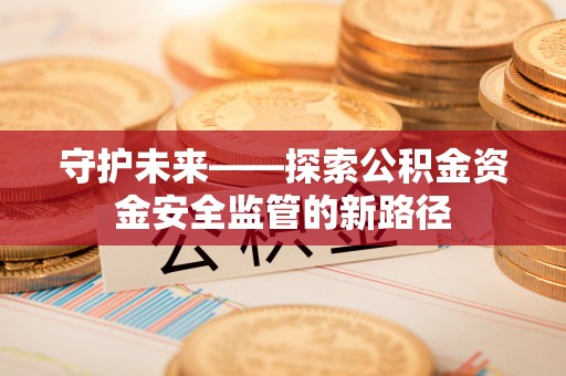 长治守护未来——探索公积金资金安全监管的新路径