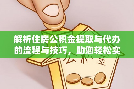 长治解析住房公积金提取与代办的流程与技巧，助您轻松实现资金流动
