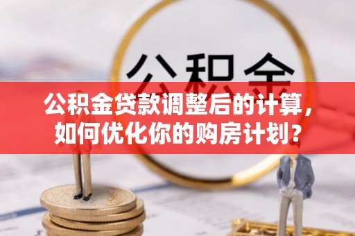 长治公积金贷款调整后的计算，如何优化你的购房计划？