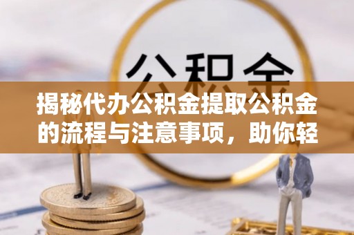 长治揭秘代办公积金提取公积金的流程与注意事项，助你轻松拿回属于你的钱