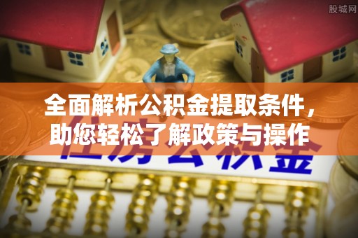 长治全面解析公积金提取条件，助您轻松了解政策与操作