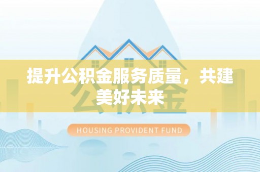 长治提升公积金服务质量，共建美好未来