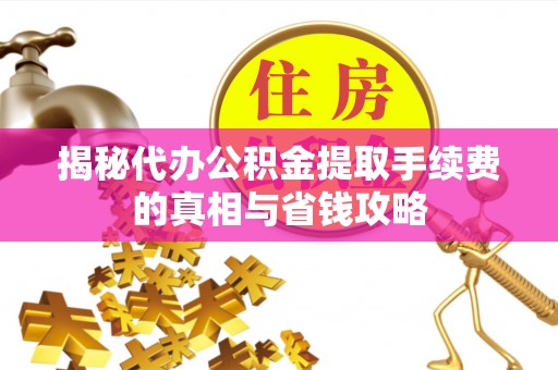 长治揭秘代办公积金提取手续费的真相与省钱攻略