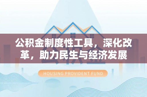 长治公积金制度性工具，深化改革，助力民生与经济发展