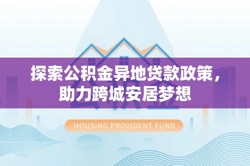 长治探索公积金异地贷款政策，助力跨城安居梦想