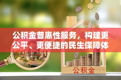长治公积金普惠性服务，构建更公平、更便捷的民生保障体系