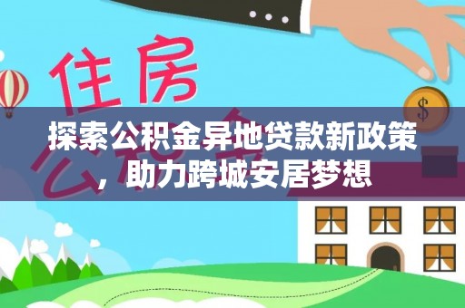 长治探索公积金异地贷款新政策，助力跨城安居梦想
