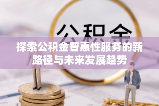 长治探索公积金普惠性服务的新路径与未来发展趋势
