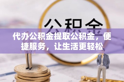 长治代办公积金提取公积金，便捷服务，让生活更轻松