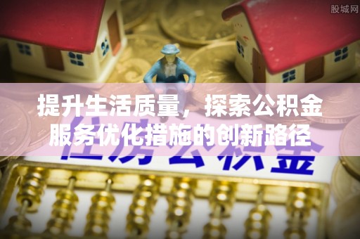 长治提升生活质量，探索公积金服务优化措施的创新路径