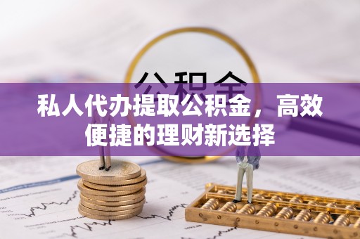 长治私人代办提取公积金，高效便捷的理财新选择