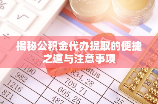 长治揭秘公积金代办提取的便捷之道与注意事项
