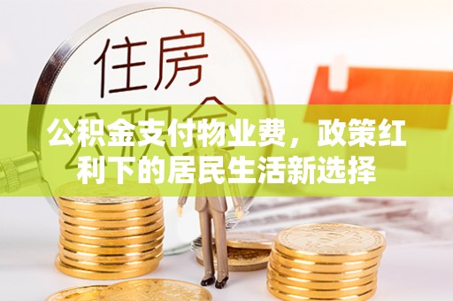 长治公积金支付物业费，政策红利下的居民生活新选择