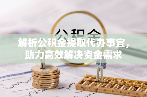 长治解析公积金提取代办事宜，助力高效解决资金需求
