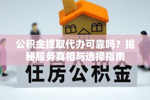 长治公积金提取代办可靠吗？揭秘服务真相与选择指南