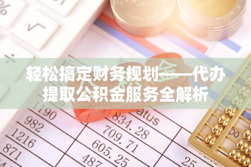 长治轻松搞定财务规划——代办提取公积金服务全解析