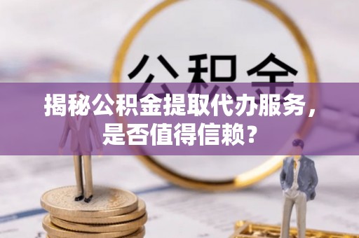 长治揭秘公积金提取代办服务，是否值得信赖？