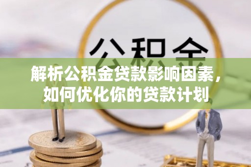 长治解析公积金贷款影响因素，如何优化你的贷款计划