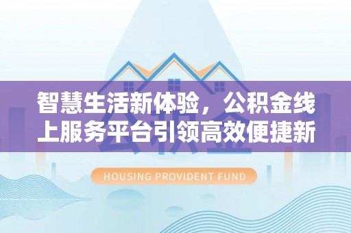 长治智慧生活新体验，公积金线上服务平台引领高效便捷新时代