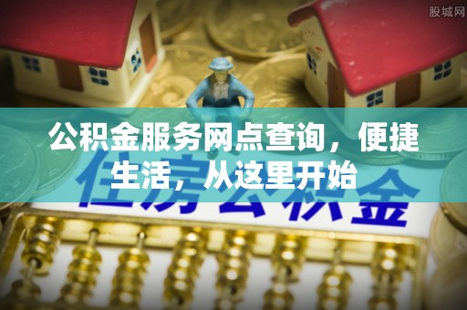 长治公积金服务网点查询，便捷生活，从这里开始