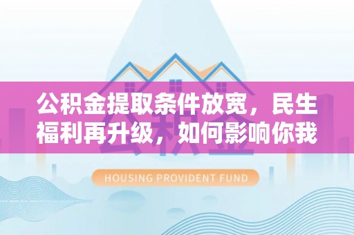 长治公积金提取条件放宽，民生福利再升级，如何影响你我生活？