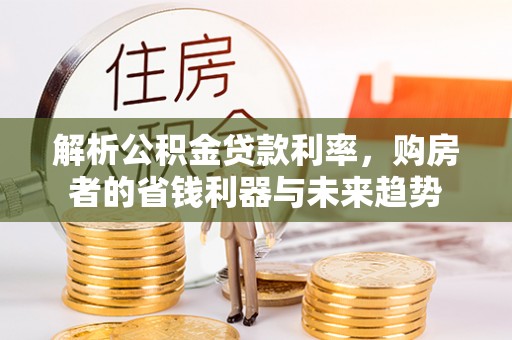 长治解析公积金贷款利率，购房者的省钱利器与未来趋势