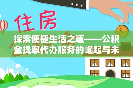 长治探索便捷生活之道——公积金提取代办服务的崛起与未来