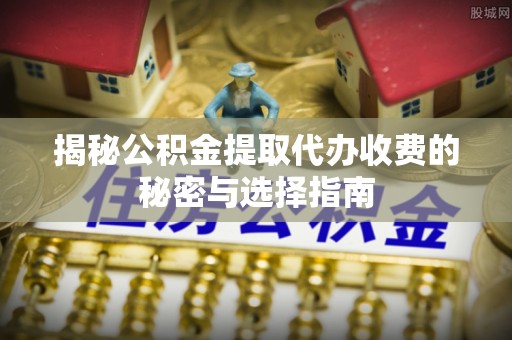 长治揭秘公积金提取代办收费的秘密与选择指南