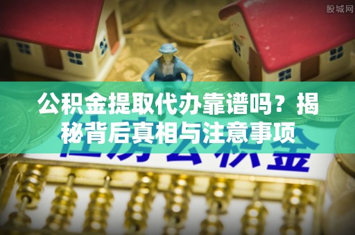 长治公积金提取代办靠谱吗？揭秘背后真相与注意事项