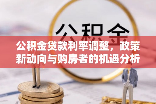 长治公积金贷款利率调整，政策新动向与购房者的机遇分析