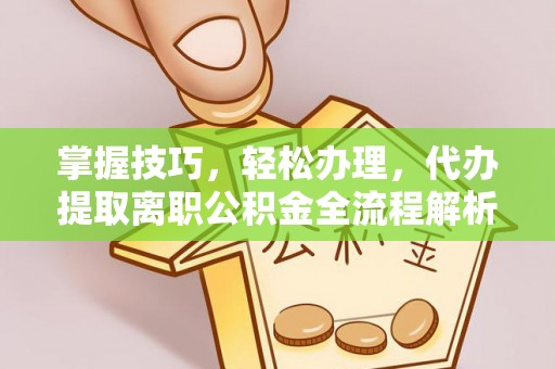 长治掌握技巧，轻松办理，代办提取离职公积金全流程解析