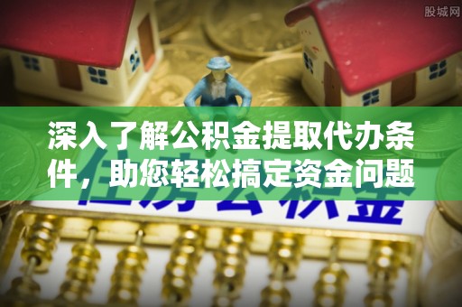 长治深入了解公积金提取代办条件，助您轻松搞定资金问题