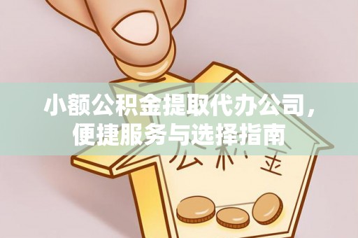 长治小额公积金提取代办公司，便捷服务与选择指南