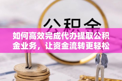 长治如何高效完成代办提取公积金业务，让资金流转更轻松