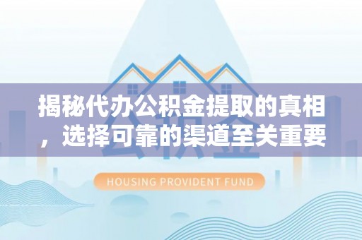 长治揭秘代办公积金提取的真相，选择可靠的渠道至关重要