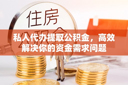 长治私人代办提取公积金，高效解决你的资金需求问题