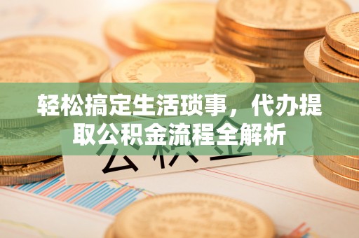 长治轻松搞定生活琐事，代办提取公积金流程全解析