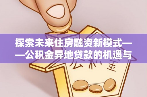 长治探索未来住房融资新模式——公积金异地贷款的机遇与挑战