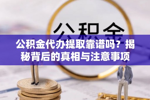 长治公积金代办提取靠谱吗？揭秘背后的真相与注意事项