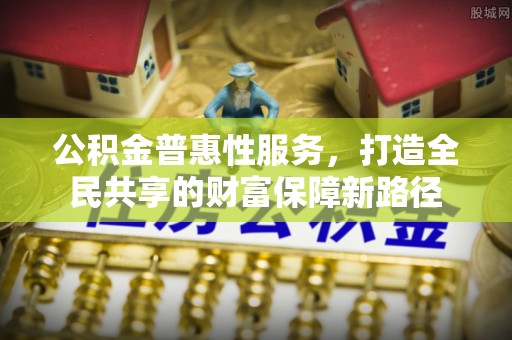 长治公积金普惠性服务，打造全民共享的财富保障新路径