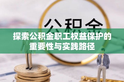长治探索公积金职工权益保护的重要性与实践路径