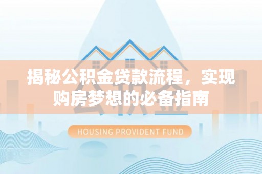 长治揭秘公积金贷款流程，实现购房梦想的必备指南