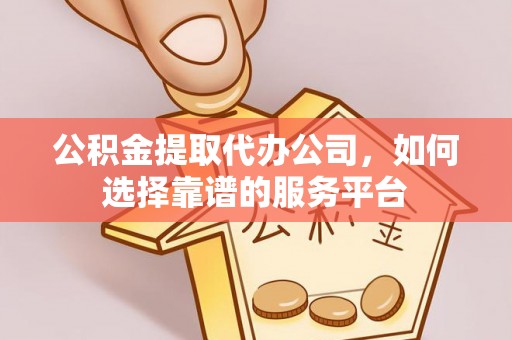 长治公积金提取代办公司，如何选择靠谱的服务平台