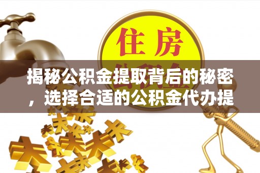 长治揭秘公积金提取背后的秘密，选择合适的公积金代办提取公司是关键