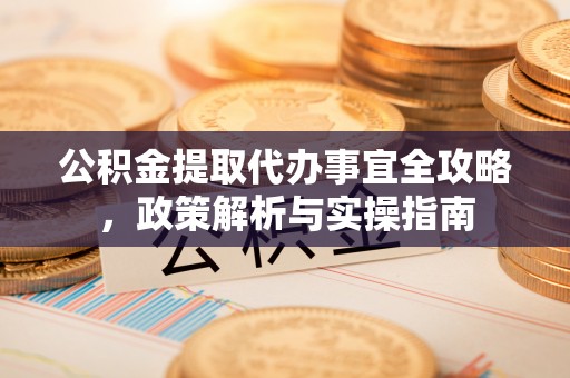 长治公积金提取代办事宜全攻略，政策解析与实操指南